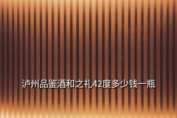 瀘州品鑒酒和之禮42度多少錢(qián)一瓶