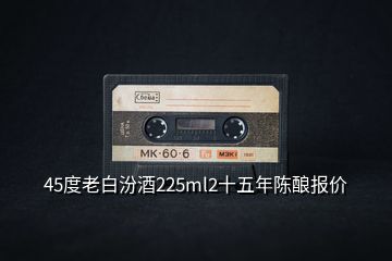 45度老白汾酒225ml2十五年陳釀報價