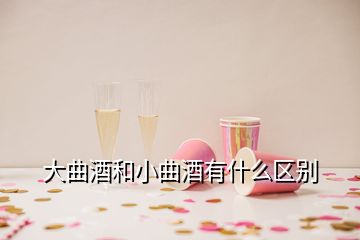 大曲酒和小曲酒有什么區別