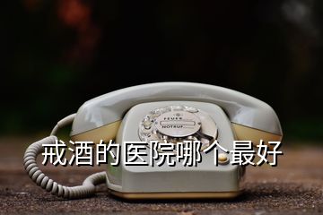 戒酒的醫院哪個最好