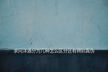 求問洋酒分為幾種怎么區分還有辨別真偽