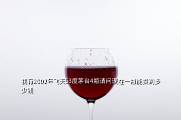 我有2002年飛天53度茅臺4瓶請問現在一瓶能賣到多少錢