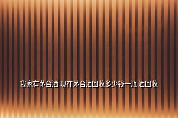 我家有茅臺酒 現在茅臺酒回收多少錢一瓶 酒回收