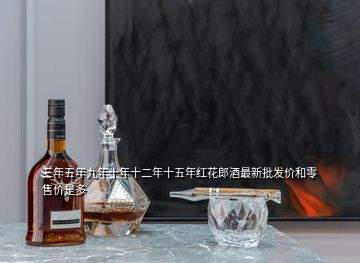 三年五年九年十年十二年十五年紅花郎酒最新批發價和零售價是多
