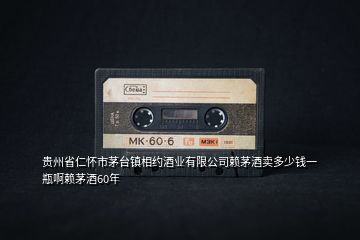 貴州省仁懷市茅臺鎮相約酒業有限公司賴茅酒賣多少錢一瓶啊賴茅酒60年