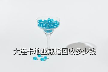 大連卡地亞戒指回收多少錢