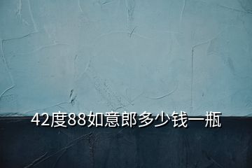 42度88如意郎多少錢(qián)一瓶