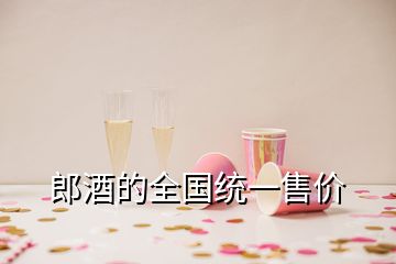 郎酒的全國統一售價