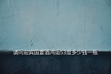 請問迎賓國宴酒鴻運53度多少錢一瓶