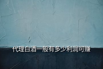代理白酒一般有多少利潤可賺
