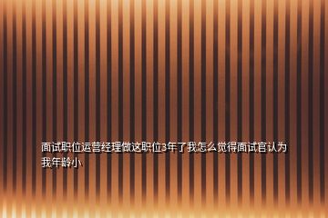 面試職位運營經理做這職位3年了我怎么覺得面試官認為我年齡小