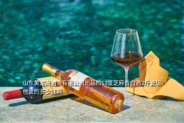 山東黃泥崗酒業有限公司出品的53度芝麻香白酒2斤瓷壇包裝的多少錢啊