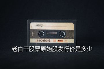 老白干股票原始股發行價是多少