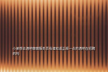 小弟想去酒吧做做服務(wù)員有誰知道正規(guī)一點的酒吧在招聘的嗎
