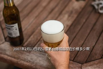 2007年2月13日的52度茅臺醇精品現在價格多少啊