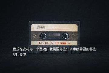 我想在農村辦一個釀酒廠我需要辦些什么手續需要到哪些部門去申