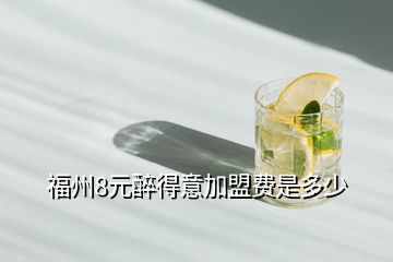 福州8元醉得意加盟費是多少