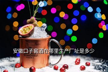安徽口子窖酒在哪里生產廠址是多少
