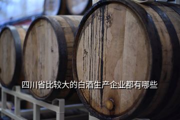 四川省比較大的白酒生產企業都有哪些