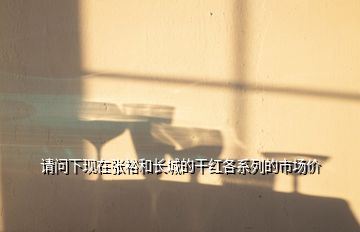 請問下現在張裕和長城的干紅各系列的市場價