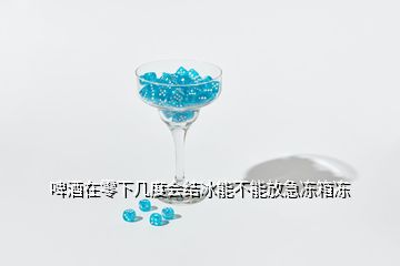 啤酒在零下幾度會結冰能不能放急凍箱凍