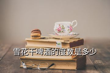 雪花干啤酒的度數是多少