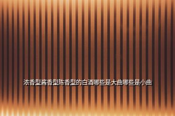濃香型醬香型陳香型的白酒哪些是大曲哪些是小曲