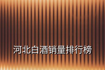 河北白酒銷量排行榜