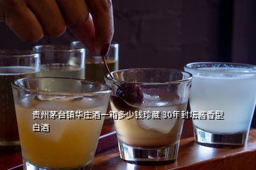 貴州茅臺鎮華莊酒一箱多少錢珍藏 30年封壇醬香型白酒