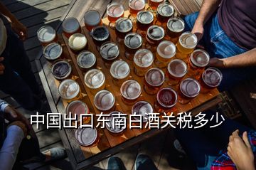 中國出口東南白酒關稅多少