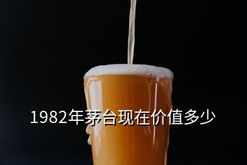 1982年茅臺現在價值多少