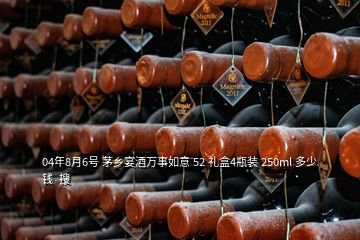 04年8月6號 茅鄉宴酒萬事如意 52 禮盒4瓶裝 250ml 多少錢  搜