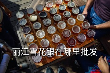 麗江雪花銀在哪里批發