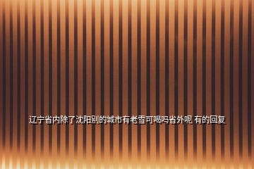 遼寧省內除了沈陽別的城市有老雪可喝嗎省外呢 有的回復