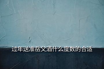 過年送準岳父酒什么度數的合適