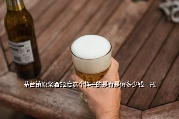 茅臺鎮原漿酒52度這個樣子的是真是假多少錢一瓶