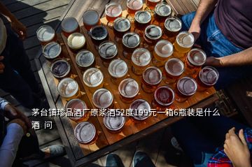 茅臺鎮珍品酒廠原漿酒52度199元一箱6瓶裝是什么酒  問