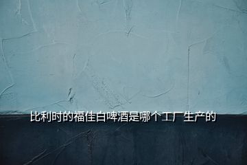 比利時的福佳白啤酒是哪個工廠生產的