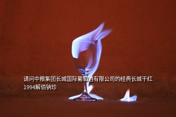 請(qǐng)問(wèn)中糧集團(tuán)長(zhǎng)城國(guó)際葡萄酒有限公司的經(jīng)典長(zhǎng)城干紅1994解佰鈉珍