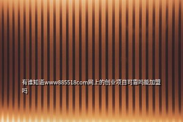有誰知道www885518com網上的創業項目可靠嗎能加盟嗎