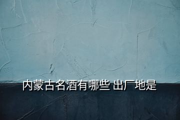 內蒙古名酒有哪些 出廠地是
