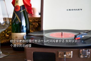 給企業老板經理打電話什么時間段最合適 我剛認識一個酒業的總經理