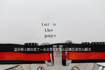 顯示頻上面出現(xiàn)了一點點雪花是怎么回事應(yīng)該怎么解決