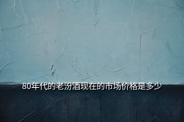 80年代的老汾酒現在的市場價格是多少