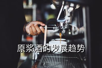 原漿酒的發展趨勢
