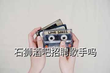 石獅酒吧招聘歌手嗎
