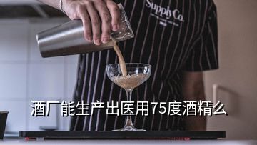 酒廠能生產出醫用75度酒精么