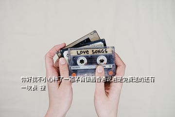 你好我不小心種了一箱茅臺鎮醬香酒說酒是免費送的還有一塊表  搜