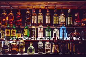 為什么酒廠把瓶裝酒的生產日期印在商標背面貼舊瓶上字小但我們