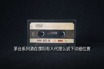 茅臺系列酒在濮陽有人代理么說下詳細位置